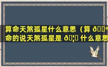 算命天煞孤星什么意思（算 🌺 命的说天煞孤星是 🦉 什么意思）